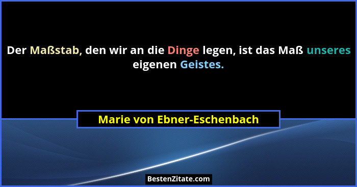 Der Maßstab, den wir an die Dinge legen, ist das Maß unseres eigenen Geistes.... - Marie von Ebner-Eschenbach