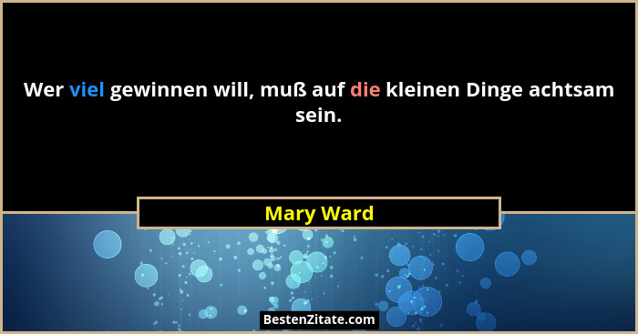 Wer viel gewinnen will, muß auf die kleinen Dinge achtsam sein.... - Mary Ward