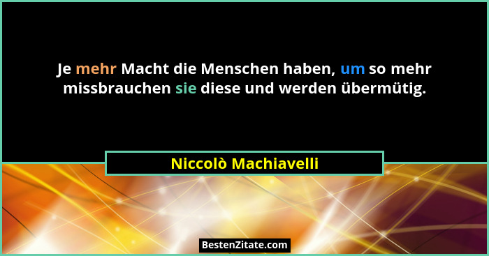 Je mehr Macht die Menschen haben, um so mehr missbrauchen sie diese und werden übermütig.... - Niccolò Machiavelli