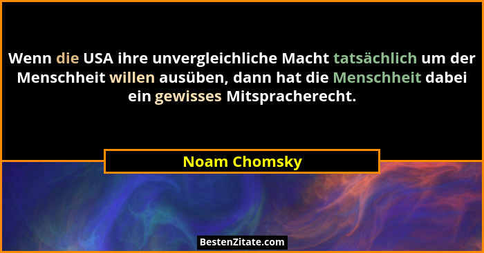 Wenn die USA ihre unvergleichliche Macht tatsächlich um der Menschheit willen ausüben, dann hat die Menschheit dabei ein gewisses Mitsp... - Noam Chomsky