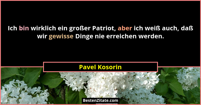 Ich bin wirklich ein großer Patriot, aber ich weiß auch, daß wir gewisse Dinge nie erreichen werden.... - Pavel Kosorin