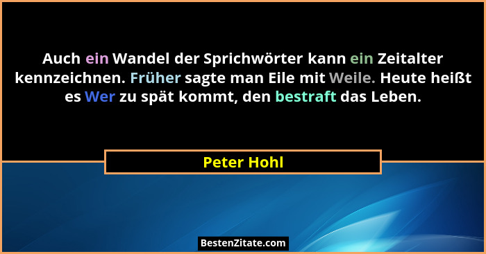 Auch ein Wandel der Sprichwörter kann ein Zeitalter kennzeichnen. Früher sagte man Eile mit Weile. Heute heißt es Wer zu spät kommt, den... - Peter Hohl