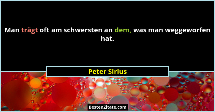 Man trägt oft am schwersten an dem, was man weggeworfen hat.... - Peter Sirius