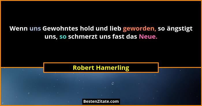 Wenn uns Gewohntes hold und lieb geworden, so ängstigt uns, so schmerzt uns fast das Neue.... - Robert Hamerling