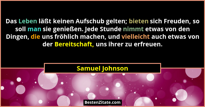 Das Leben läßt keinen Aufschub gelten; bieten sich Freuden, so soll man sie genießen. Jede Stunde nimmt etwas von den Dingen, die uns... - Samuel Johnson