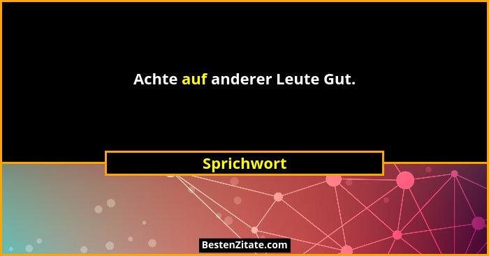 Achte auf anderer Leute Gut.... - Sprichwort