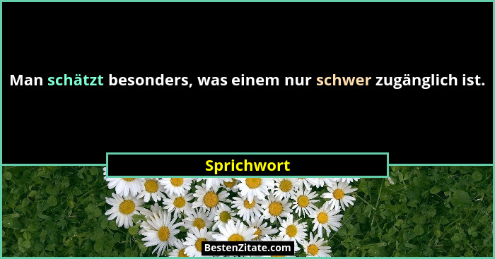 Man schätzt besonders, was einem nur schwer zugänglich ist.... - Sprichwort