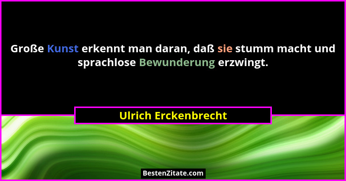 Große Kunst erkennt man daran, daß sie stumm macht und sprachlose Bewunderung erzwingt.... - Ulrich Erckenbrecht