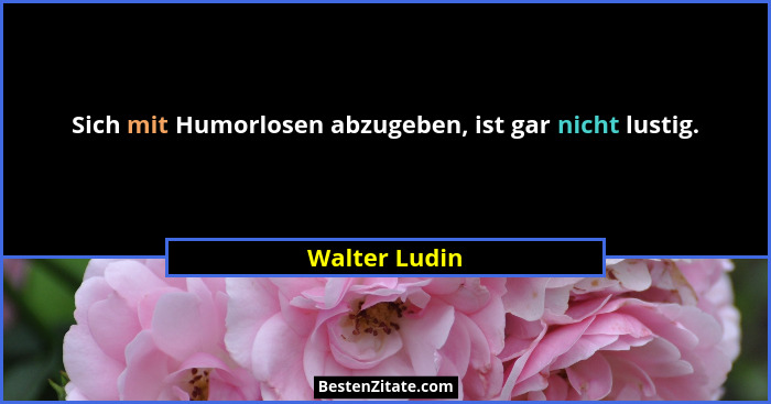 Sich mit Humorlosen abzugeben, ist gar nicht lustig.... - Walter Ludin