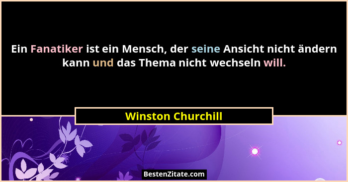 Ein Fanatiker ist ein Mensch, der seine Ansicht nicht ändern kann und das Thema nicht wechseln will.... - Winston Churchill