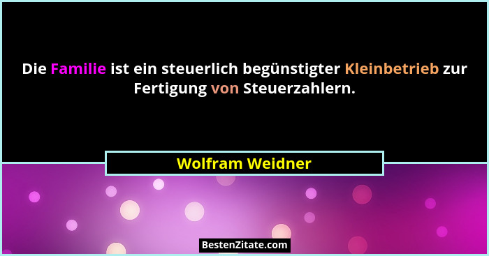 Die Familie ist ein steuerlich begünstigter Kleinbetrieb zur Fertigung von Steuerzahlern.... - Wolfram Weidner