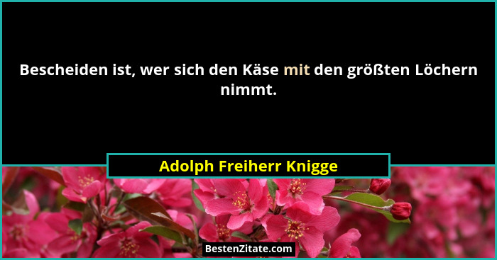 Bescheiden ist, wer sich den Käse mit den größten Löchern nimmt.... - Adolph Freiherr Knigge