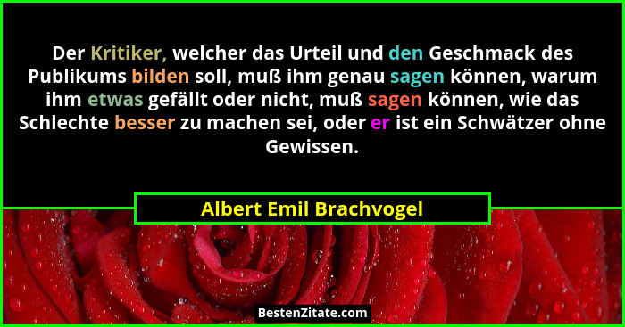Der Kritiker, welcher das Urteil und den Geschmack des Publikums bilden soll, muß ihm genau sagen können, warum ihm etwas gef... - Albert Emil Brachvogel