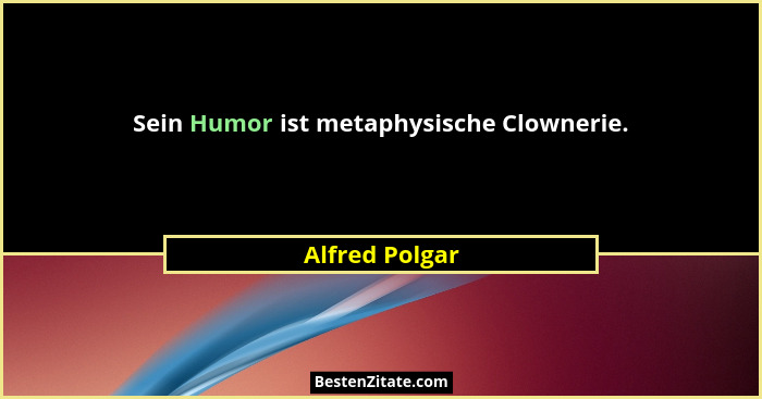 Sein Humor ist metaphysische Clownerie.... - Alfred Polgar