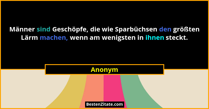 Männer sind Geschöpfe, die wie Sparbüchsen den größten Lärm machen, wenn am wenigsten in ihnen steckt.... - Anonym