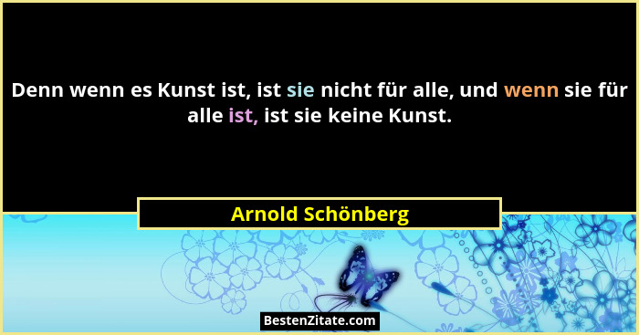 Denn wenn es Kunst ist, ist sie nicht für alle, und wenn sie für alle ist, ist sie keine Kunst.... - Arnold Schönberg