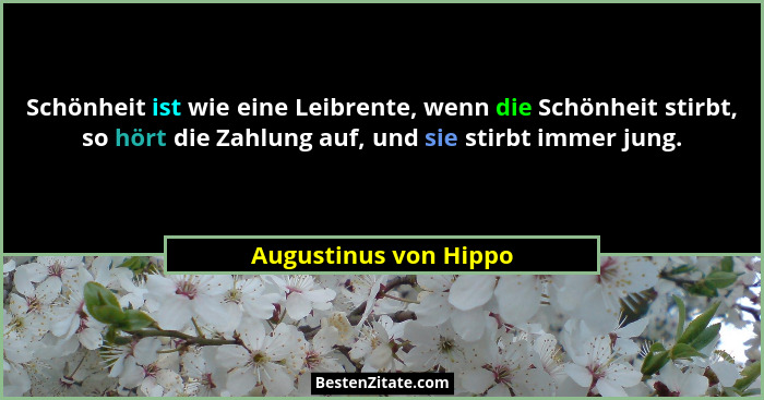 Schönheit ist wie eine Leibrente, wenn die Schönheit stirbt, so hört die Zahlung auf, und sie stirbt immer jung.... - Augustinus von Hippo