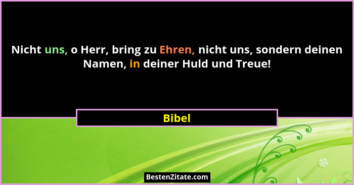 Nicht uns, o Herr, bring zu Ehren, nicht uns, sondern deinen Namen, in deiner Huld und Treue!... - Bibel