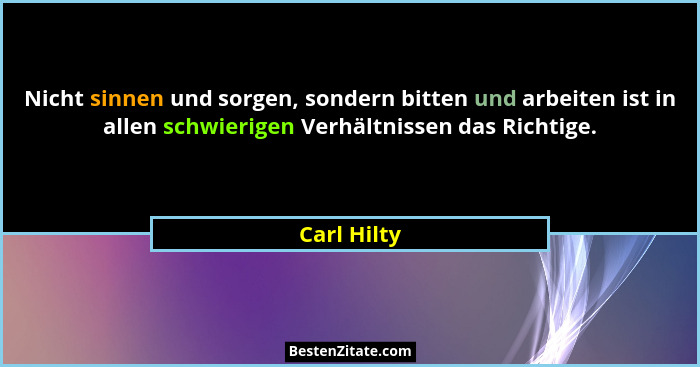 Nicht sinnen und sorgen, sondern bitten und arbeiten ist in allen schwierigen Verhältnissen das Richtige.... - Carl Hilty