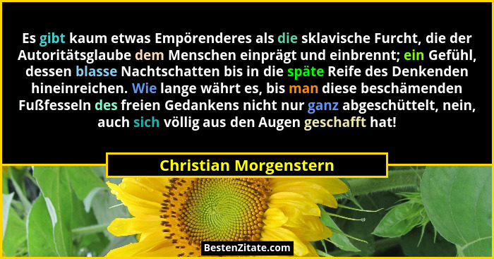Es gibt kaum etwas Empörenderes als die sklavische Furcht, die der Autoritätsglaube dem Menschen einprägt und einbrennt; ein G... - Christian Morgenstern