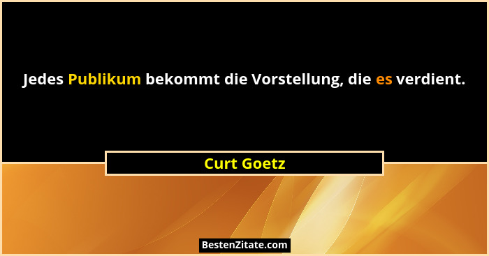 Jedes Publikum bekommt die Vorstellung, die es verdient.... - Curt Goetz