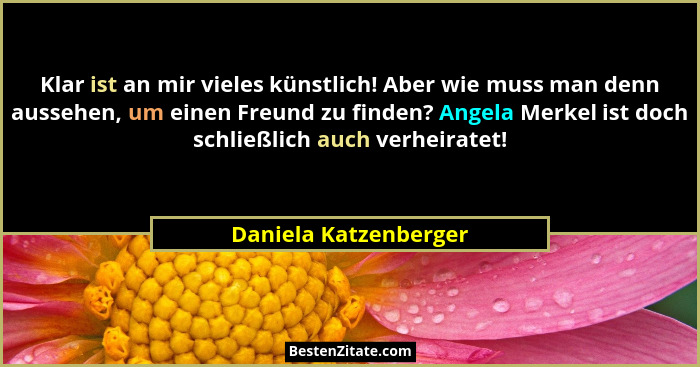 Klar ist an mir vieles künstlich! Aber wie muss man denn aussehen, um einen Freund zu finden? Angela Merkel ist doch schließlic... - Daniela Katzenberger