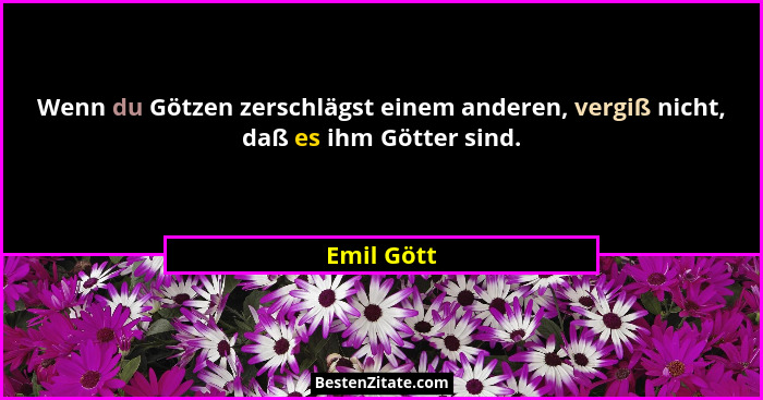 Wenn du Götzen zerschlägst einem anderen, vergiß nicht, daß es ihm Götter sind.... - Emil Gött