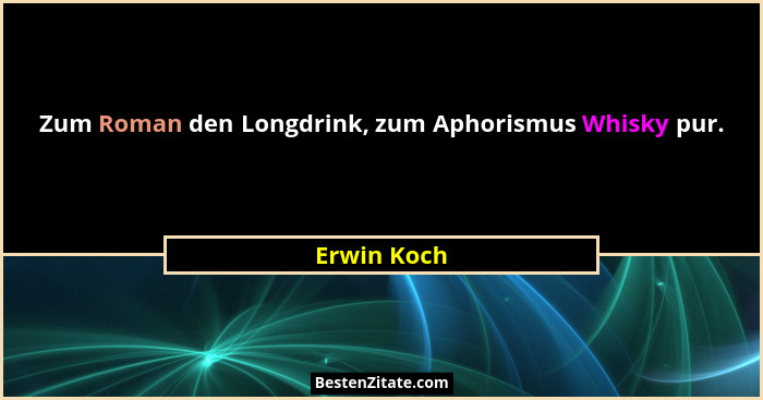 Zum Roman den Longdrink, zum Aphorismus Whisky pur.... - Erwin Koch