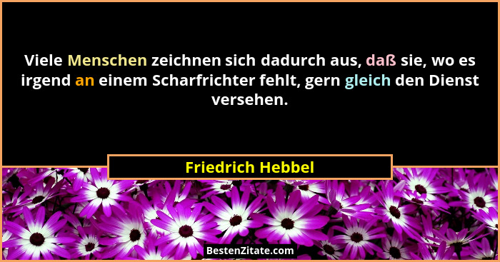 Viele Menschen zeichnen sich dadurch aus, daß sie, wo es irgend an einem Scharfrichter fehlt, gern gleich den Dienst versehen.... - Friedrich Hebbel