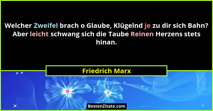 Welcher Zweifel brach o Glaube, Klügelnd je zu dir sich Bahn? Aber leicht schwang sich die Taube Reinen Herzens stets hinan.... - Friedrich Marx