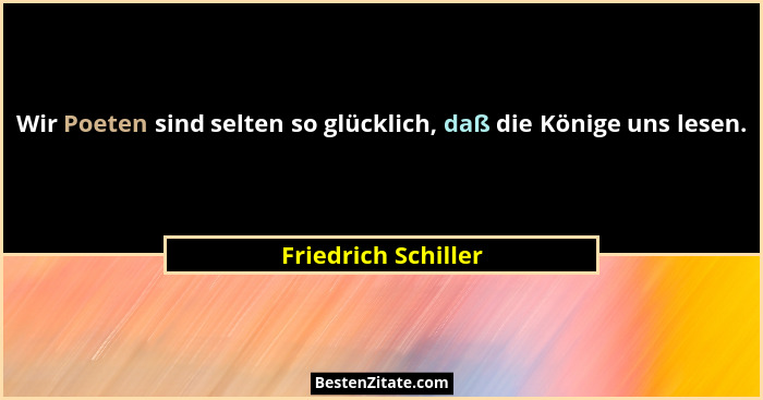 Wir Poeten sind selten so glücklich, daß die Könige uns lesen.... - Friedrich Schiller