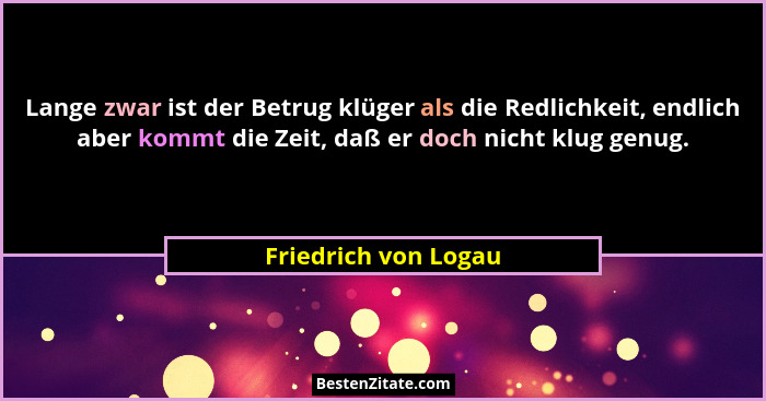 Lange zwar ist der Betrug klüger als die Redlichkeit, endlich aber kommt die Zeit, daß er doch nicht klug genug.... - Friedrich von Logau