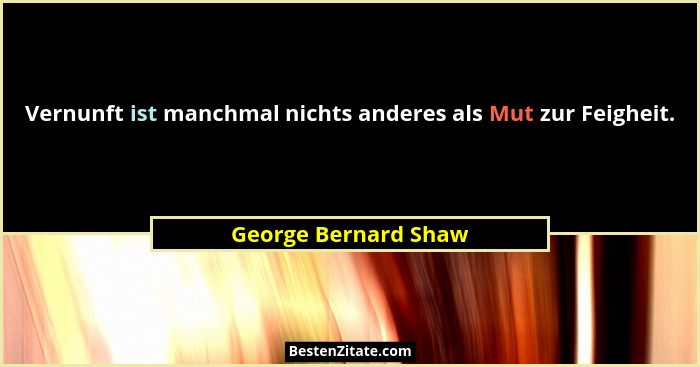 Vernunft ist manchmal nichts anderes als Mut zur Feigheit.... - George Bernard Shaw