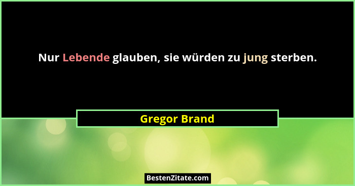 Nur Lebende glauben, sie würden zu jung sterben.... - Gregor Brand