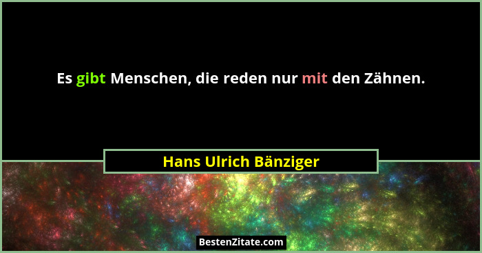 Es gibt Menschen, die reden nur mit den Zähnen.... - Hans Ulrich Bänziger