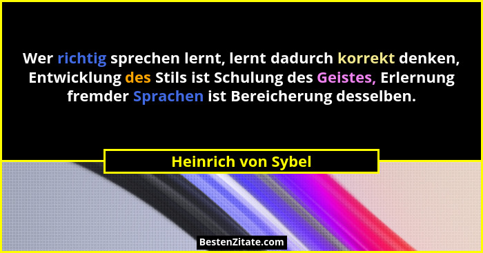 Wer richtig sprechen lernt, lernt dadurch korrekt denken, Entwicklung des Stils ist Schulung des Geistes, Erlernung fremder Sprac... - Heinrich von Sybel
