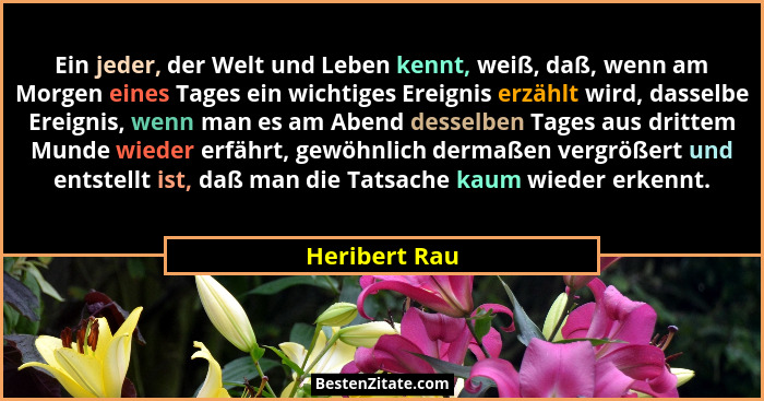 Ein jeder, der Welt und Leben kennt, weiß, daß, wenn am Morgen eines Tages ein wichtiges Ereignis erzählt wird, dasselbe Ereignis, wenn... - Heribert Rau