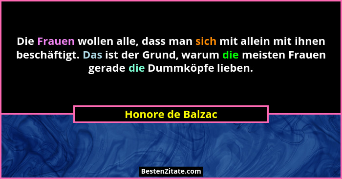 Die Frauen wollen alle, dass man sich mit allein mit ihnen beschäftigt. Das ist der Grund, warum die meisten Frauen gerade die Dumm... - Honore de Balzac