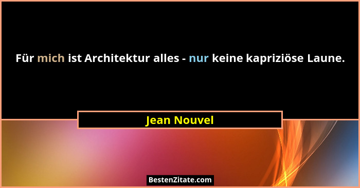 Für mich ist Architektur alles - nur keine kapriziöse Laune.... - Jean Nouvel
