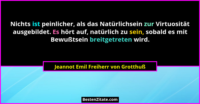 Nichts ist peinlicher, als das Natürlichsein zur Virtuosität ausgebildet. Es hört auf, natürlich zu sein, sobald... - Jeannot Emil Freiherr von Grotthuß