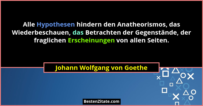 Alle Hypothesen hindern den Anatheorismos, das Wiederbeschauen, das Betrachten der Gegenstände, der fraglichen Erscheinun... - Johann Wolfgang von Goethe