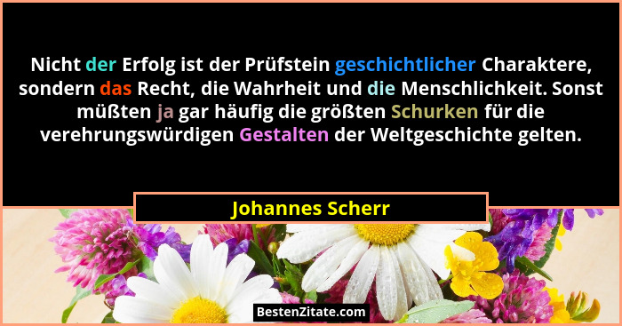 Nicht der Erfolg ist der Prüfstein geschichtlicher Charaktere, sondern das Recht, die Wahrheit und die Menschlichkeit. Sonst müßten... - Johannes Scherr