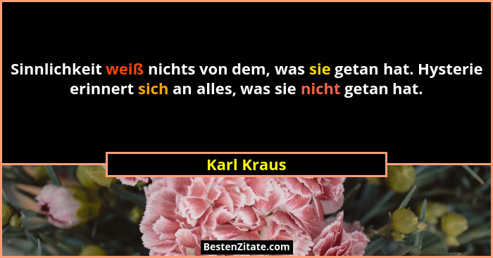 Sinnlichkeit weiß nichts von dem, was sie getan hat. Hysterie erinnert sich an alles, was sie nicht getan hat.... - Karl Kraus