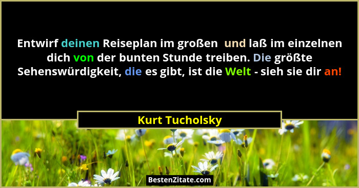 Entwirf deinen Reiseplan im großen  und laß im einzelnen dich von der bunten Stunde treiben. Die größte Sehenswürdigkeit, die es gibt... - Kurt Tucholsky