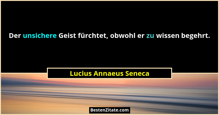 Der unsichere Geist fürchtet, obwohl er zu wissen begehrt.... - Lucius Annaeus Seneca