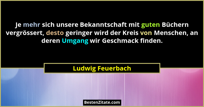 Je mehr sich unsere Bekanntschaft mit guten Büchern vergrössert, desto geringer wird der Kreis von Menschen, an deren Umgang wir Ge... - Ludwig Feuerbach