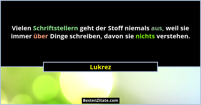 Vielen Schriftstellern geht der Stoff niemals aus, weil sie immer über Dinge schreiben, davon sie nichts verstehen.... - Lukrez