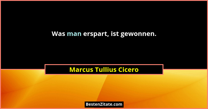 Was man erspart, ist gewonnen.... - Marcus Tullius Cicero