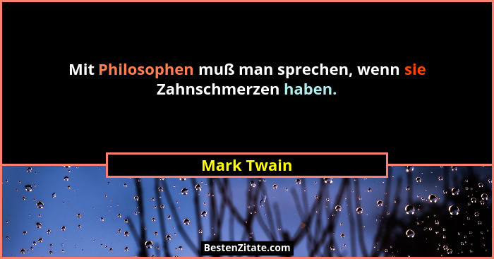 Mit Philosophen muß man sprechen, wenn sie Zahnschmerzen haben.... - Mark Twain