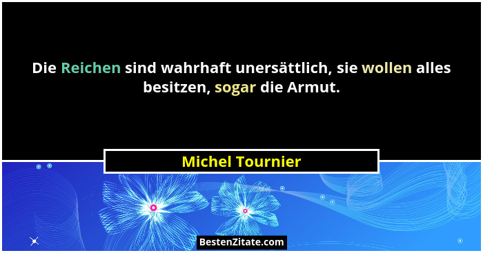 Die Reichen sind wahrhaft unersättlich, sie wollen alles besitzen, sogar die Armut.... - Michel Tournier